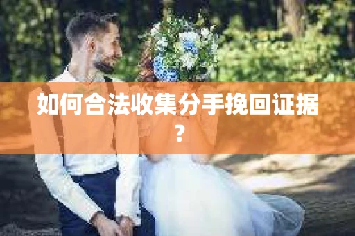 如何合法收集分手挽回证据？