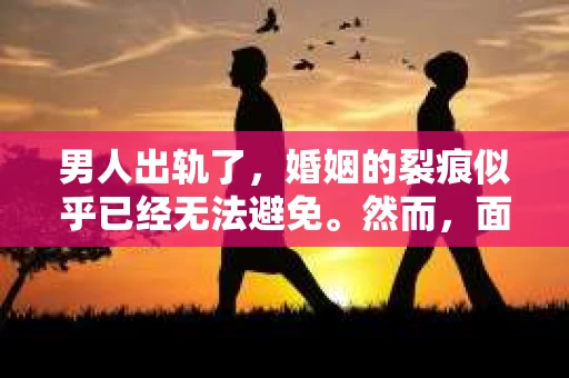 男人出轨了，婚姻的裂痕似乎已经无法避免。然而，面对这样的困境，我们是否真的无路可走？今天，就让我们一起来探讨一下，男人出轨了，我们该如何挽回他。