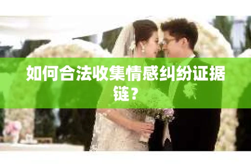 如何合法收集情感纠纷证据链？