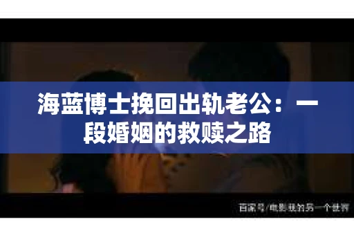 海蓝博士挽回出轨老公：一段婚姻的救赎之路