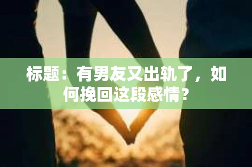 标题：有男友又出轨了，如何挽回这段感情？
