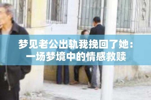梦见老公出轨我挽回了她：一场梦境中的情感救赎