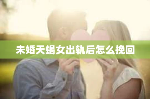 未婚天蝎女出轨后怎么挽回