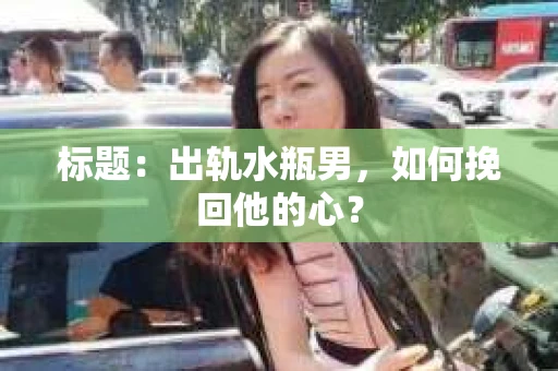 标题：出轨水瓶男，如何挽回他的心？
