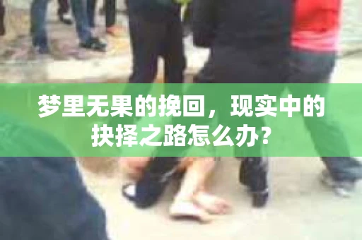 梦里无果的挽回，现实中的抉择之路怎么办？
