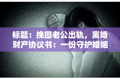标题：挽回老公出轨，离婚财产协议书：一份守护婚姻与财产的明智选择