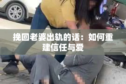 挽回老婆出轨的话：如何重建信任与爱