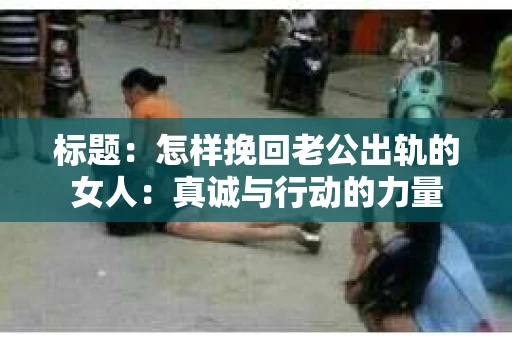 标题：怎样挽回老公出轨的女人：真诚与行动的力量