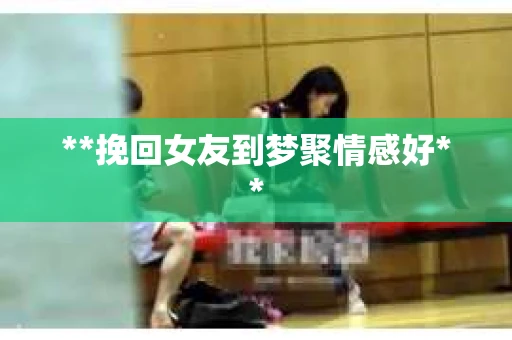 **挽回女友到梦聚情感好**