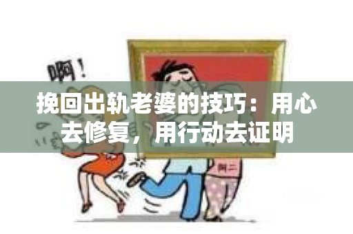 挽回出轨老婆的技巧：用心去修复，用行动去证明