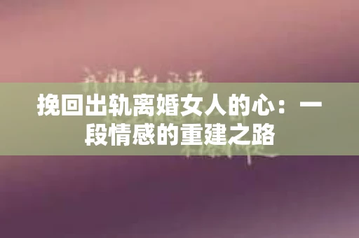 挽回出轨离婚女人的心：一段情感的重建之路