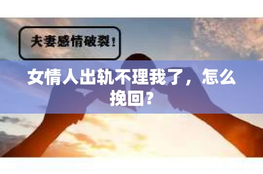 女情人出轨不理我了，怎么挽回？