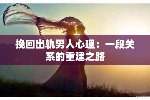 挽回出轨男人心理：一段关系的重建之路