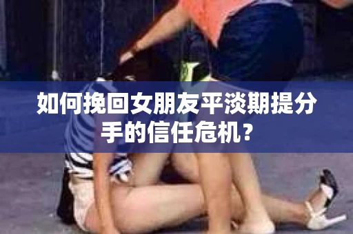 如何挽回女朋友平淡期提分手的信任危机？