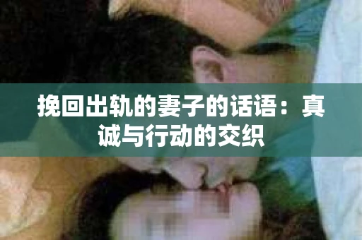 挽回出轨的妻子的话语：真诚与行动的交织