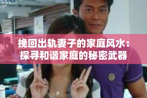 挽回出轨妻子的家庭风水：探寻和谐家庭的秘密武器