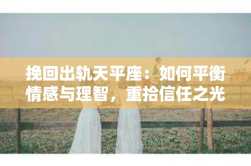 挽回出轨天平座：如何平衡情感与理智，重拾信任之光