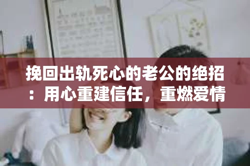 挽回出轨死心的老公的绝招：用心重建信任，重燃爱情火花