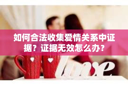 如何合法收集爱情关系中证据？证据无效怎么办？