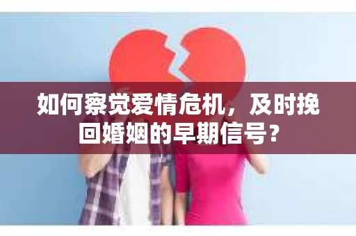 如何察觉爱情危机，及时挽回婚姻的早期信号？