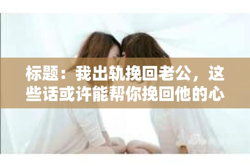 标题：我出轨挽回老公，这些话或许能帮你挽回他的心