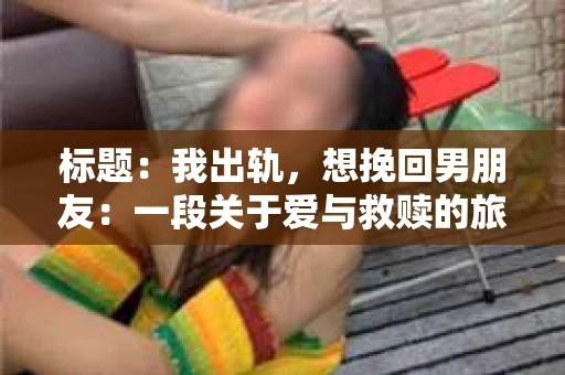 标题：我出轨，想挽回男朋友：一段关于爱与救赎的旅程