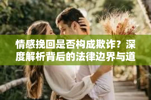 情感挽回是否构成欺诈？深度解析背后的法律边界与道德伦理