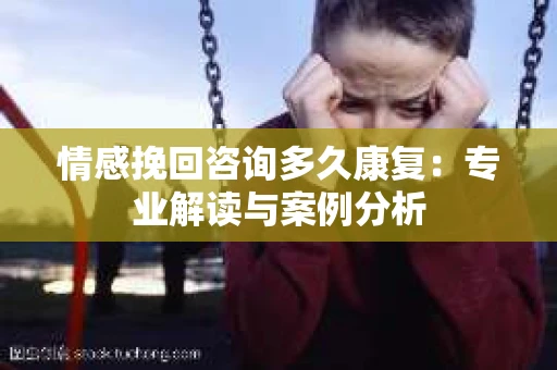 情感挽回咨询多久康复：专业解读与案例分析