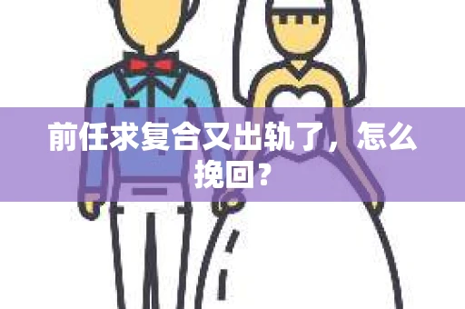前任求复合又出轨了，怎么挽回？