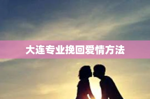 大连专业挽回爱情方法