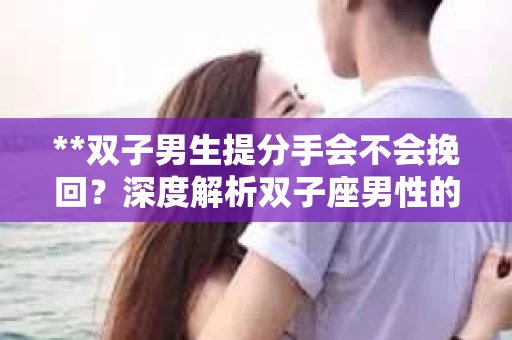 **双子男生提分手会不会挽回？深度解析双子座男性的情感决策**