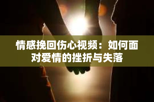情感挽回伤心视频：如何面对爱情的挫折与失落
