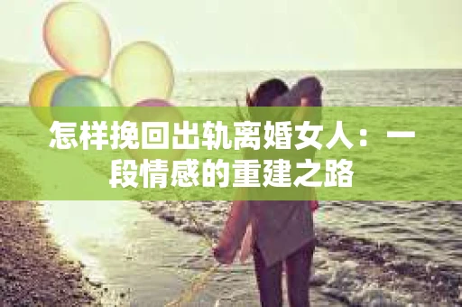 怎样挽回出轨离婚女人：一段情感的重建之路