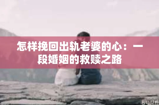 怎样挽回出轨老婆的心：一段婚姻的救赎之路