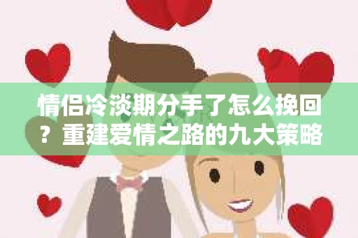 情侣冷淡期分手了怎么挽回？重建爱情之路的九大策略