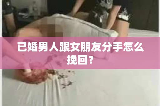 已婚男人跟女朋友分手怎么挽回？