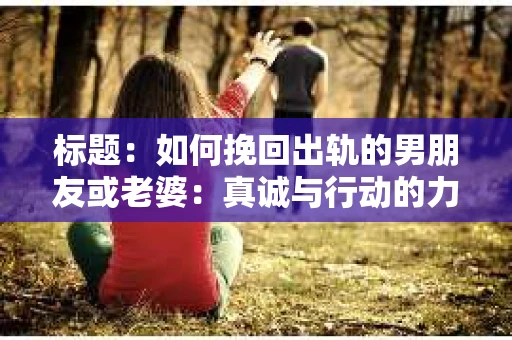 标题：如何挽回出轨的男朋友或老婆：真诚与行动的力量