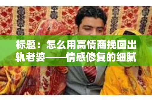 标题：怎么用高情商挽回出轨老婆——情感修复的细腻之道
