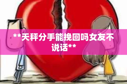 **天秤分手能挽回吗女友不说话**