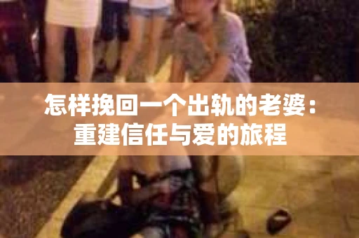 怎样挽回一个出轨的老婆：重建信任与爱的旅程