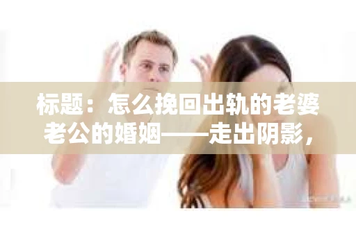标题：怎么挽回出轨的老婆老公的婚姻——走出阴影，重建信任