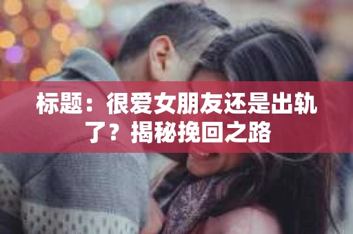 标题：很爱女朋友还是出轨了？揭秘挽回之路