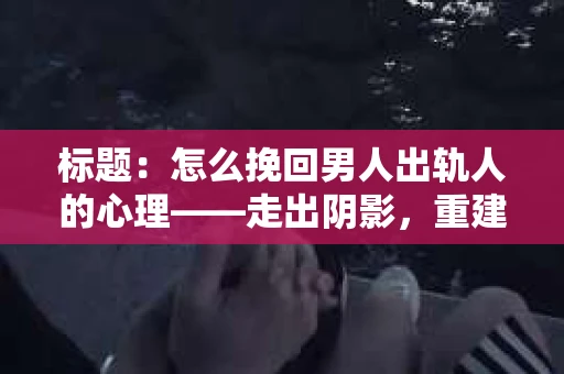 标题：怎么挽回男人出轨人的心理——走出阴影，重建信任