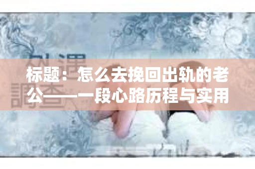 标题：怎么去挽回出轨的老公——一段心路历程与实用建议