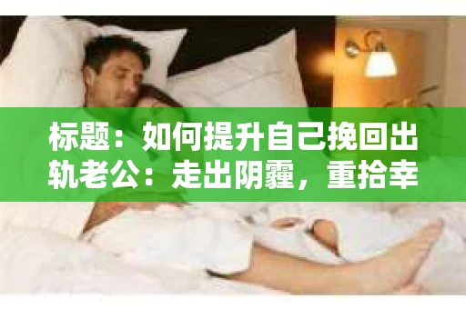 标题：如何提升自己挽回出轨老公：走出阴霾，重拾幸福