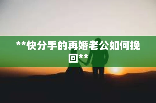 **快分手的再婚老公如何挽回**