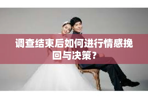 调查结束后如何进行情感挽回与决策？