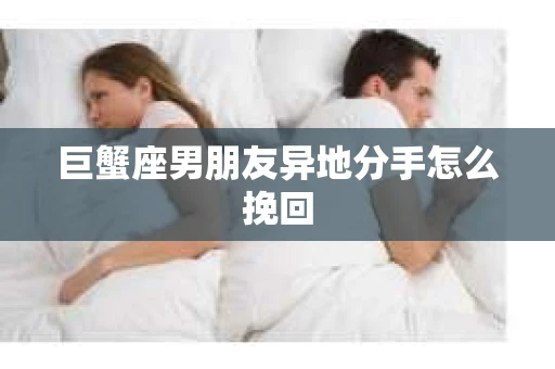 巨蟹座男朋友异地分手怎么挽回