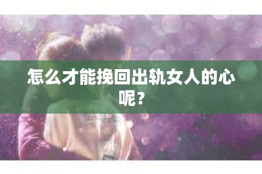 怎么才能挽回出轨女人的心呢？