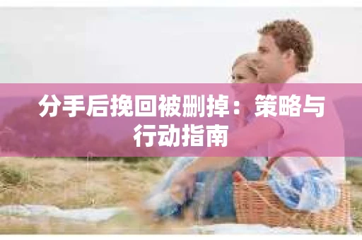 分手后挽回被删掉：策略与行动指南